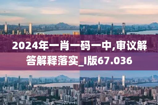 2024年一肖一码一中,审议解答解释落实_I版67.036