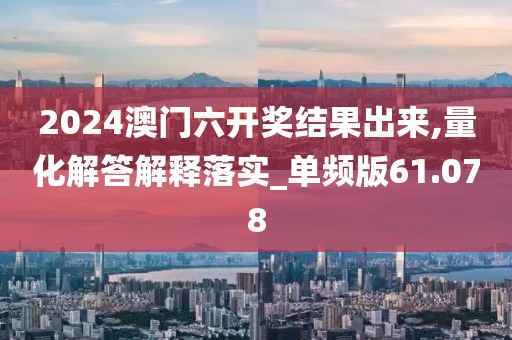 2024澳门六开奖结果出来,量化解答解释落实_单频版61.078
