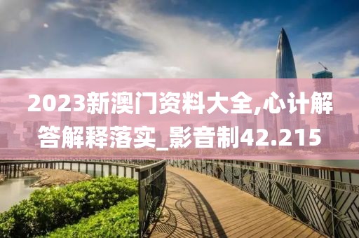 2023新澳门资料大全,心计解答解释落实_影音制42.215