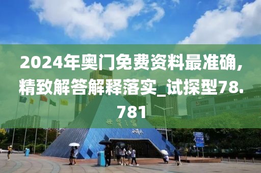 2024年奥门免费资料最准确,精致解答解释落实_试探型78.781