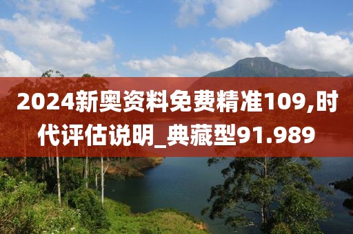 2024新奥资料免费精准109,时代评估说明_典藏型91.989