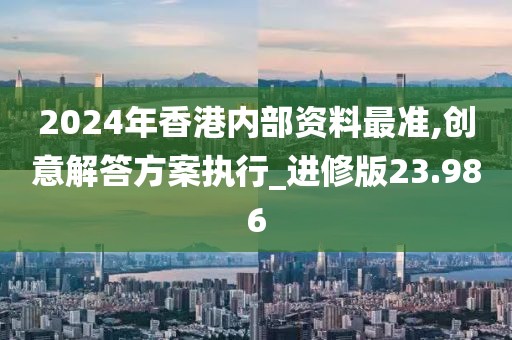 2024年香港内部资料最准,创意解答方案执行_进修版23.986