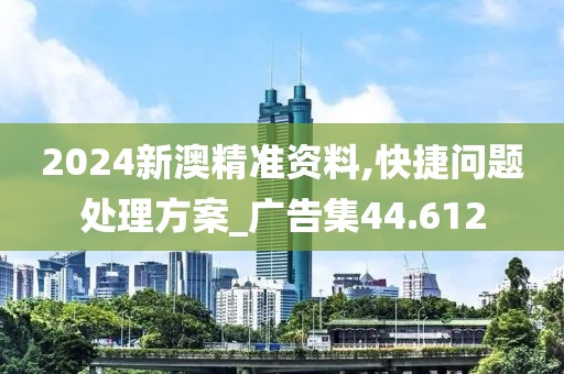 2024新澳精准资料,快捷问题处理方案_广告集44.612
