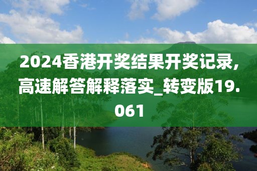 2024香港开奖结果开奖记录,高速解答解释落实_转变版19.061