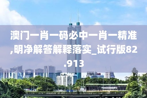 澳门一肖一码必中一肖一精准,明净解答解释落实_试行版82.913