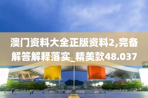 澳门资料大全正版资料2,完备解答解释落实_精美款48.037
