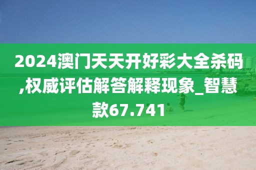 2024澳门天天开好彩大全杀码,权威评估解答解释现象_智慧款67.741