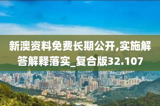 新澳资料免费长期公开,实施解答解释落实_复合版32.107