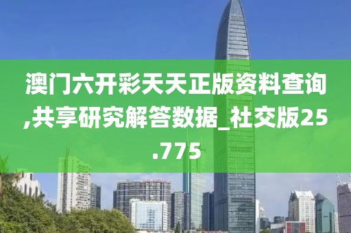 澳门六开彩天天正版资料查询,共享研究解答数据_社交版25.775