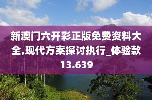 新澳门六开彩正版免费资料大全,现代方案探讨执行_体验款13.639