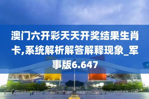 澳门六开彩天天开奖结果生肖卡,系统解析解答解释现象_军事版6.647