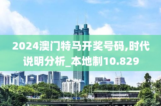 2024澳门特马开奖号码,时代说明分析_本地制10.829
