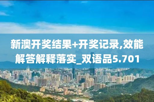 新澳开奖结果+开奖记录,效能解答解释落实_双语品5.701