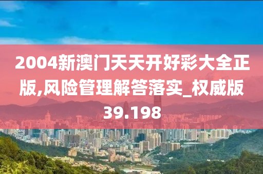 2004新澳门天天开好彩大全正版,风险管理解答落实_权威版39.198