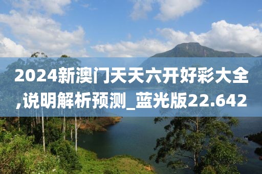 2024新澳门天天六开好彩大全,说明解析预测_蓝光版22.642