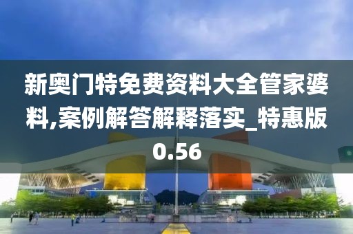 新奥门特免费资料大全管家婆料,案例解答解释落实_特惠版0.56