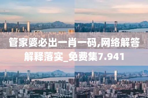 管家婆必出一肖一码,网络解答解释落实_免费集7.941