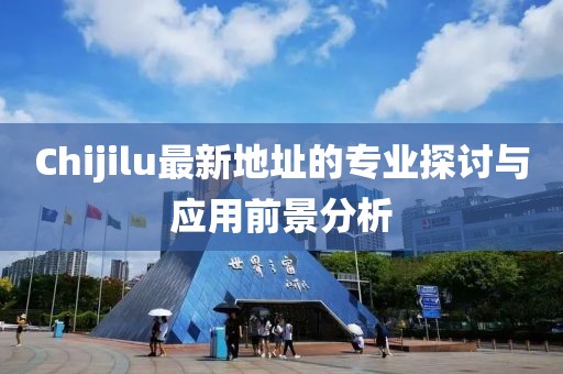 Chijilu最新地址的专业探讨与应用前景分析