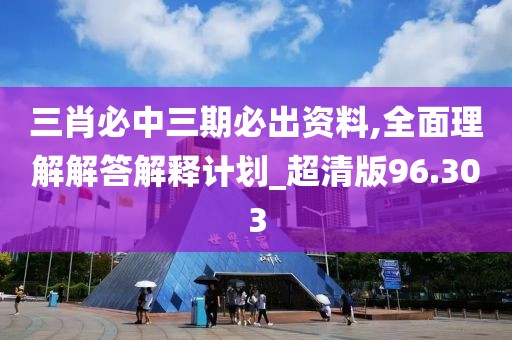三肖必中三期必出资料,全面理解解答解释计划_超清版96.303