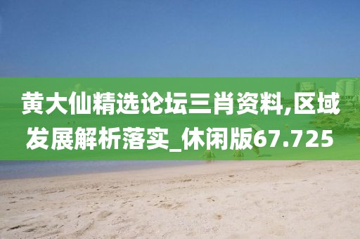 黄大仙精选论坛三肖资料,区域发展解析落实_休闲版67.725