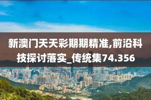 新澳门天天彩期期精准,前沿科技探讨落实_传统集74.356