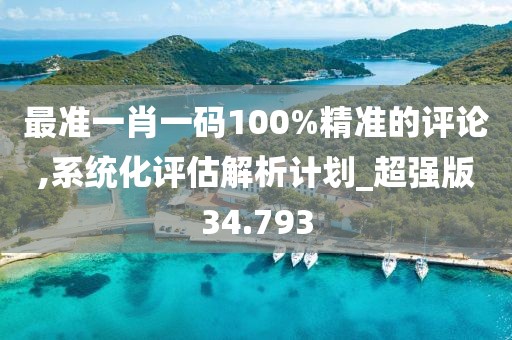 最准一肖一码100%精准的评论,系统化评估解析计划_超强版34.793