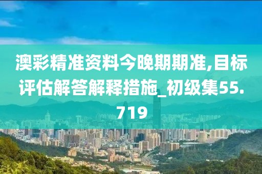 澳彩精准资料今晚期期准,目标评估解答解释措施_初级集55.719