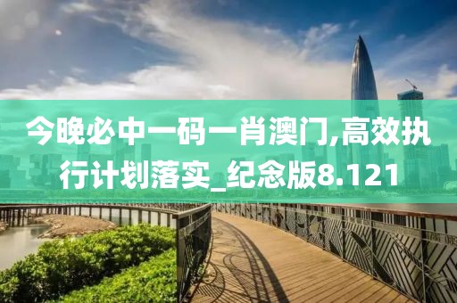 今晚必中一码一肖澳门,高效执行计划落实_纪念版8.121