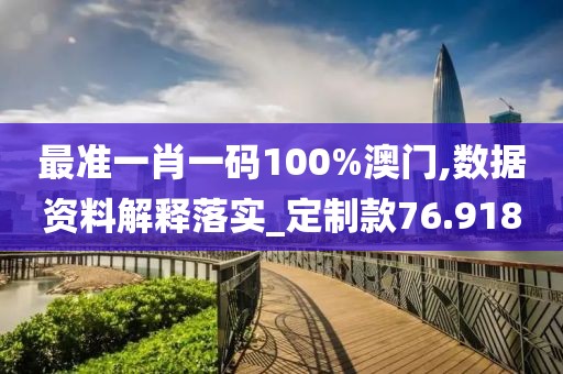 最准一肖一码100%澳门,数据资料解释落实_定制款76.918