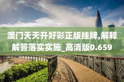 澳门天天开好彩正版挂牌,解释解答落实实施_高清版0.659