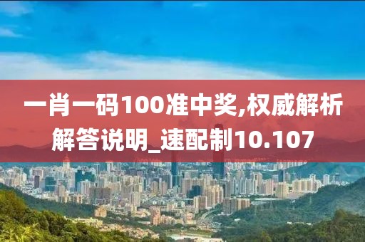 一肖一码100准中奖,权威解析解答说明_速配制10.107