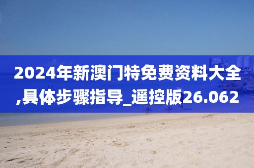 2024年新澳门特免费资料大全,具体步骤指导_遥控版26.062