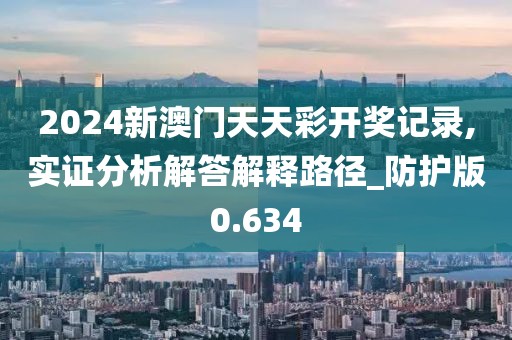 2024新澳门天天彩开奖记录,实证分析解答解释路径_防护版0.634