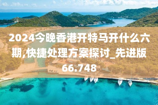 2024今晚香港开特马开什么六期,快捷处理方案探讨_先进版66.748