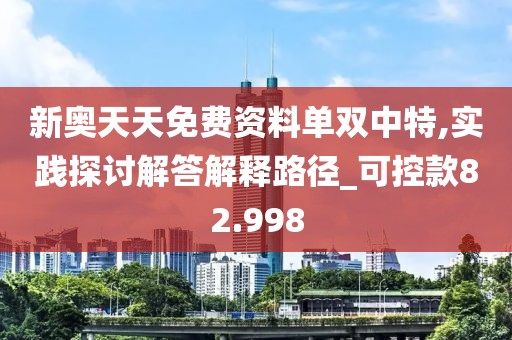 新奥天天免费资料单双中特,实践探讨解答解释路径_可控款82.998