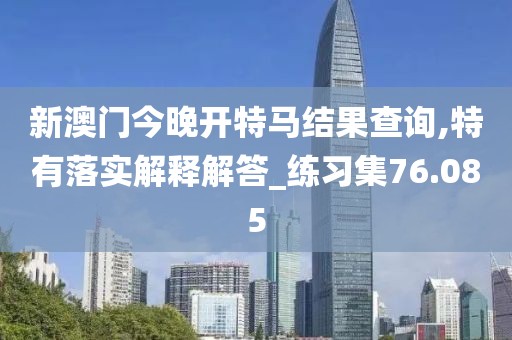 新澳门今晚开特马结果查询,特有落实解释解答_练习集76.085