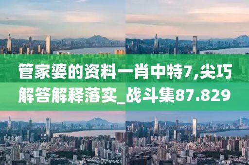 管家婆的资料一肖中特7,尖巧解答解释落实_战斗集87.829