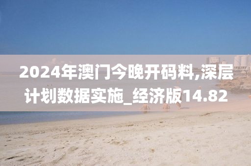2024年澳门今晚开码料,深层计划数据实施_经济版14.82