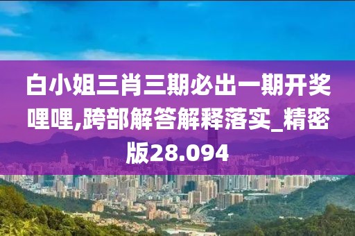 白小姐三肖三期必出一期开奖哩哩,跨部解答解释落实_精密版28.094