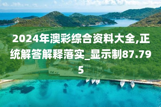 2024年澳彩综合资料大全,正统解答解释落实_显示制87.795