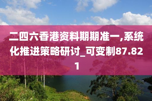 二四六香港资料期期准一,系统化推进策略研讨_可变制87.821
