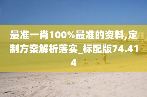 最准一肖100%最准的资料,定制方案解析落实_标配版74.414