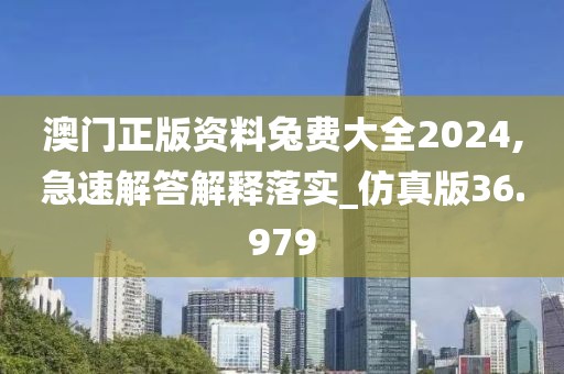 澳门正版资料兔费大全2024,急速解答解释落实_仿真版36.979