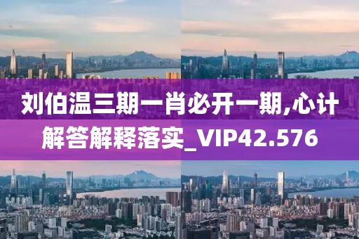 刘伯温三期一肖必开一期,心计解答解释落实_VIP42.576