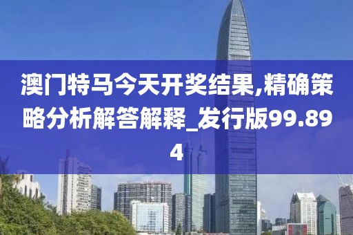 澳门特马今天开奖结果,精确策略分析解答解释_发行版99.894