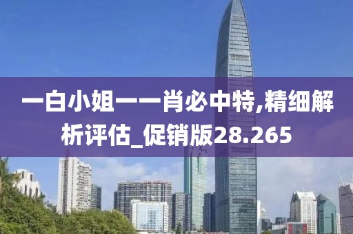 一白小姐一一肖必中特,精细解析评估_促销版28.265
