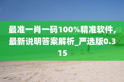 最准一肖一码100%精准软件,最新说明答案解析_严选版0.315