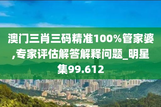 澳门三肖三码精准100%管家婆,专家评估解答解释问题_明星集99.612