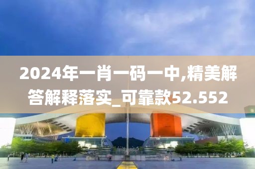 2024年一肖一码一中,精美解答解释落实_可靠款52.552