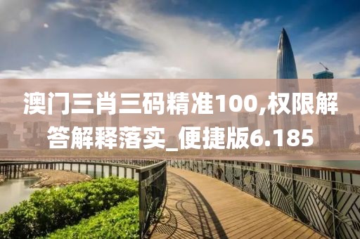 澳门三肖三码精准100,权限解答解释落实_便捷版6.185